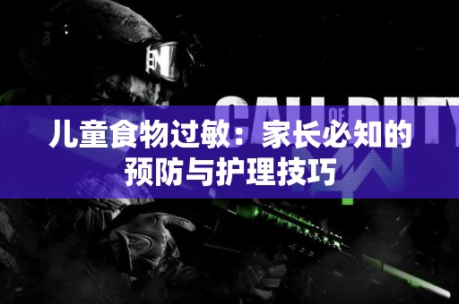 儿童食物过敏:家长必知的预防与护理技巧 儿童食物过敏:家长必知的预防与护理技巧