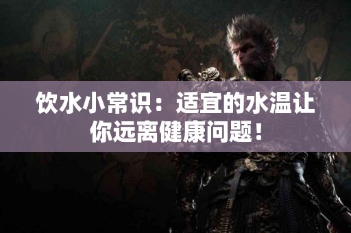 饮水小常识：适宜的水温让你远离健康问题！