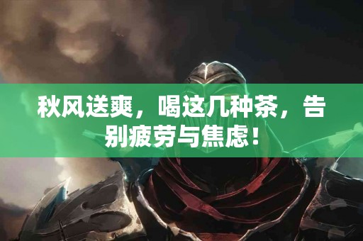 秋风送爽，喝这几种茶，告别疲劳与焦虑！