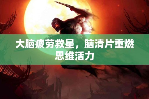 大脑疲劳救星，脑清片重燃思维活力