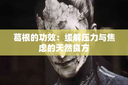 葛根的功效：缓解压力与焦虑的天然良方