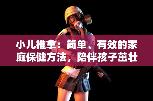 小儿推拿：简单、有效的家庭保健方法，陪伴孩子茁壮成长