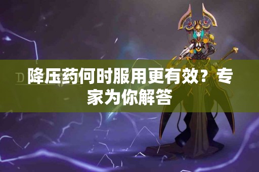 降压药何时服用更有效？专家为你解答