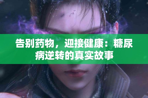 告别药物，迎接健康：糖尿病逆转的真实故事