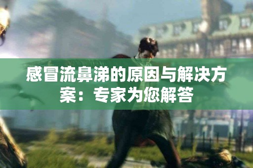 感冒流鼻涕的原因与解决方案:专家为您解答 感冒流鼻涕的原因与解决方案:专家为您解答