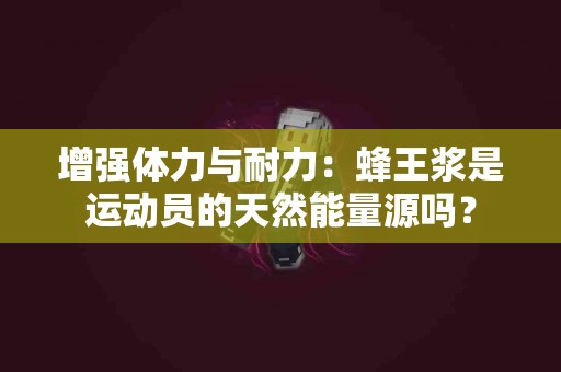 增强体力与耐力：蜂王浆是运动员的天然能量源吗？