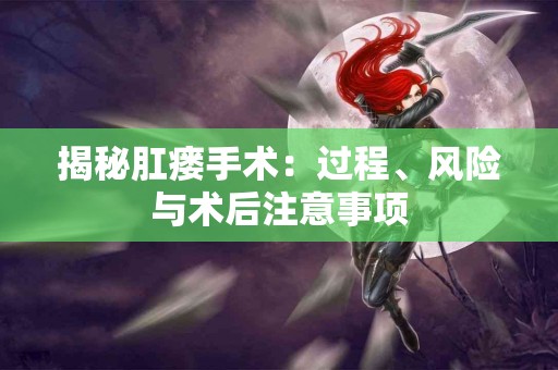 揭秘肛瘘手术:过程、风险与术后注意事项 揭秘肛瘘手术:过程、风险与术后注意事项