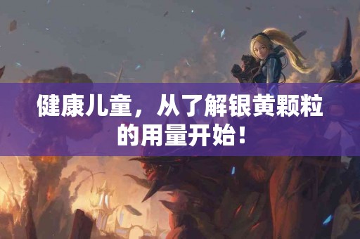 健康儿童,从了解银黄颗粒的用量开始! 健康儿童,从了解银黄颗粒的用量开始!