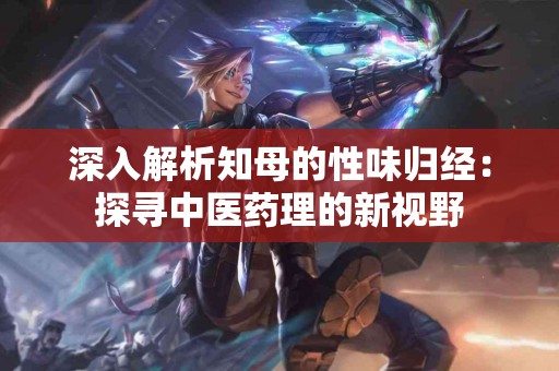 深入解析知母的性味归经:探寻中医药理的新视野 深入解析知母的性味归经:探寻中医药理的新视野