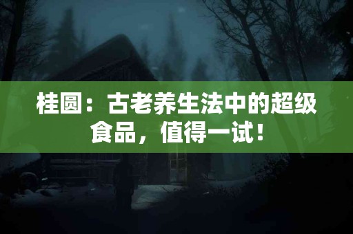 桂圆：古老养生法中的超级食品，值得一试！
