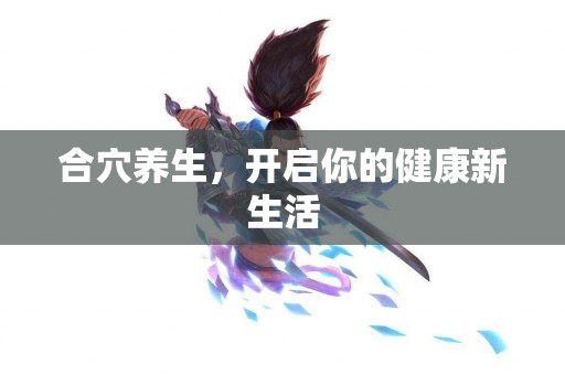 合穴养生，开启你的健康新生活