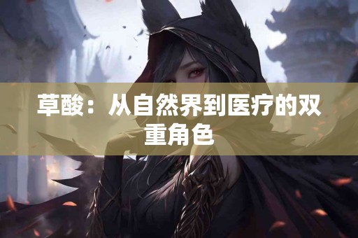 草酸:从自然界到医疗的双重角色 草酸:从自然界到医疗的双重角色