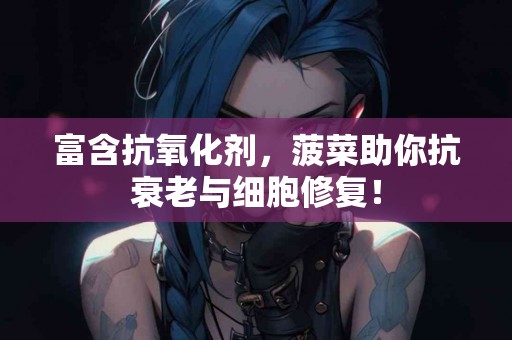 富含抗氧化剂，菠菜助你抗衰老与细胞修复！