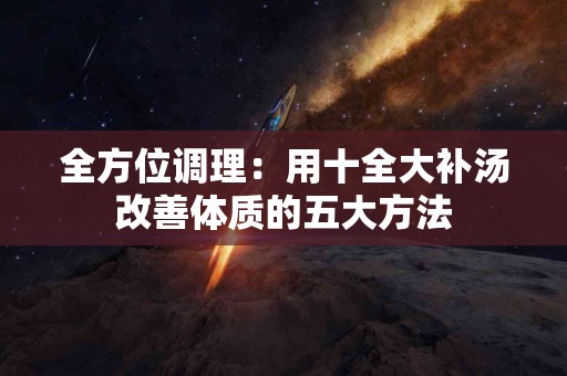 全方位调理：用十全大补汤改善体质的五大方法