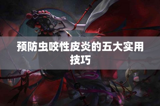 预防虫咬性皮炎的五大实用技巧 预防虫咬性皮炎的五大实用技巧