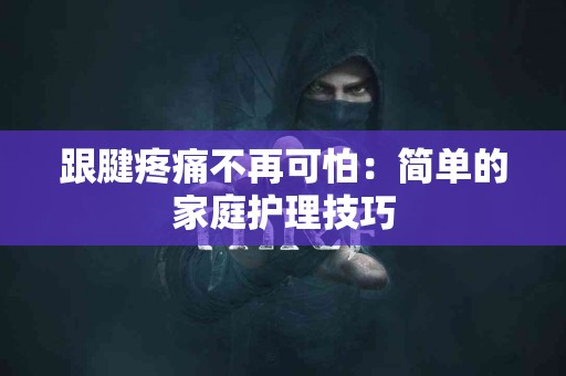 跟腱疼痛不再可怕：简单的家庭护理技巧