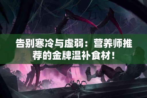 告别寒冷与虚弱：营养师推荐的金牌温补食材！