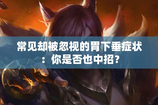 常见却被忽视的胃下垂症状：你是否也中招？