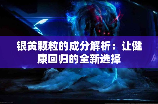 银黄颗粒的成分解析：让健康回归的全新选择