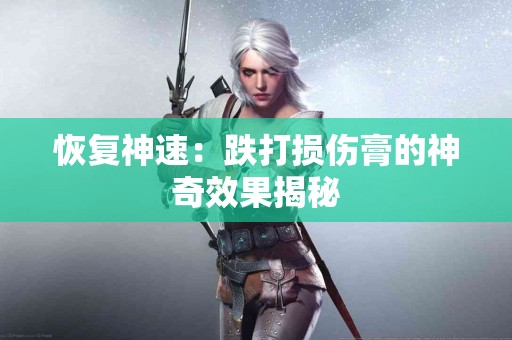 恢复神速：跌打损伤膏的神奇效果揭秘