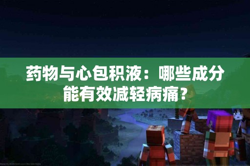 药物与心包积液:哪些成分能有效减轻病痛? 药物与心包积液:哪些成分能有效减轻病痛?