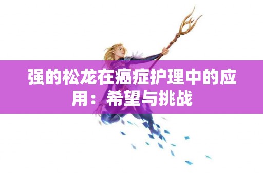 强的松龙在癌症护理中的应用:希望与挑战 强的松龙在癌症护理中的应用:希望与挑战