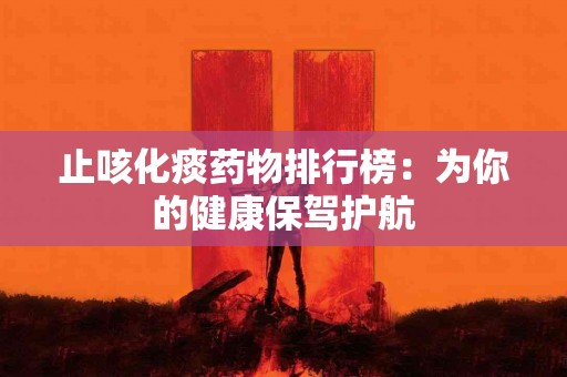 止咳化痰药物排行榜：为你的健康保驾护航