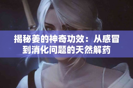 揭秘姜的神奇功效:从感冒到消化问题的天然解药 揭秘姜的神奇功效:从感冒到消化问题的天然解药