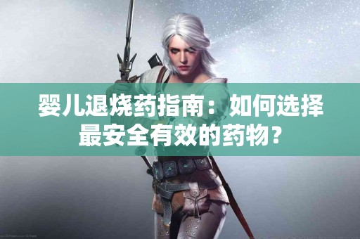 婴儿退烧药指南:如何选择最安全有效的药物? 婴儿退烧药指南:如何选择最安全有效的药物?