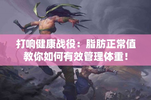 打响健康战役：脂肪正常值教你如何有效管理体重！