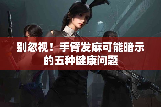别忽视!手臂发麻可能暗示的五种健康问题 别忽视!手臂发麻可能暗示的五种健康问题