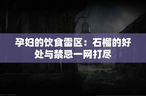 孕妇的饮食雷区：石榴的好处与禁忌一网打尽