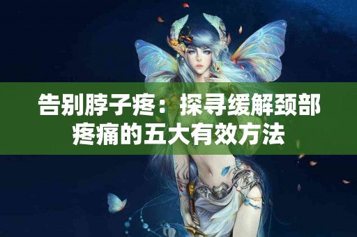 告别脖子疼：探寻缓解颈部疼痛的五大有效方法