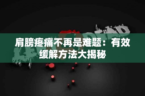 肩膀疼痛不再是难题:有效缓解方法大揭秘 肩膀疼痛不再是难题:有效缓解方法大揭秘