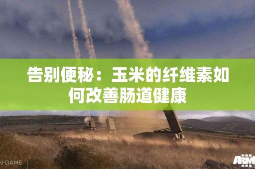 告别便秘：玉米的纤维素如何改善肠道健康