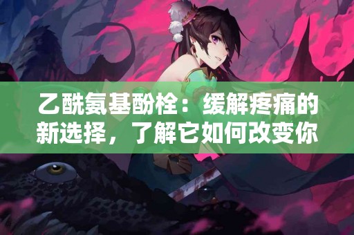 乙酰氨基酚栓：缓解疼痛的新选择，了解它如何改变你的治疗方案！