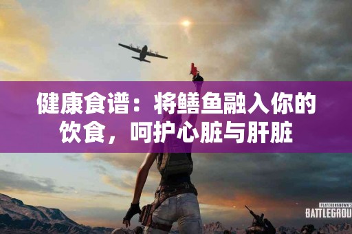 健康食谱：将鳝鱼融入你的饮食，呵护心脏与肝脏