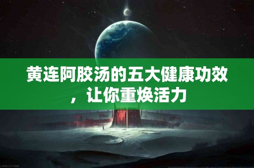 黄连阿胶汤的五大健康功效，让你重焕活力