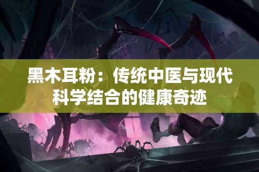 黑木耳粉：传统中医与现代科学结合的健康奇迹