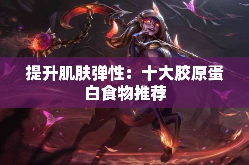 提升肌肤弹性：十大胶原蛋白食物推荐