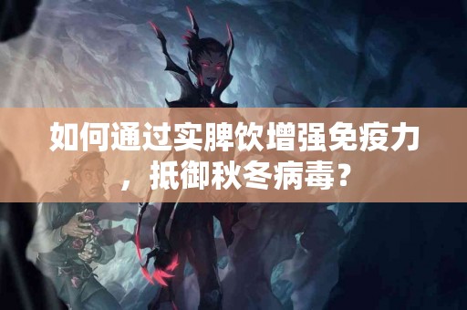 如何通过实脾饮增强免疫力，抵御秋冬病毒？