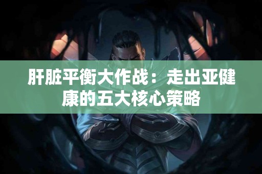 肝脏平衡大作战：走出亚健康的五大核心策略