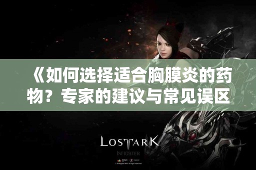 《如何选择适合胸膜炎的药物?专家的建议与常见误区》 《如何选择适合胸膜炎的药物?专家的建议与常见误区》