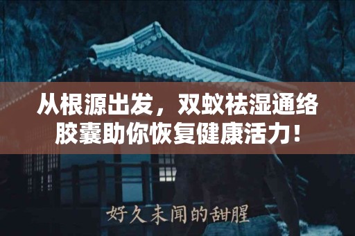从根源出发,双蚁祛湿通络胶囊助你恢复健康活力! 从根源出发,双蚁祛湿通络胶囊助你恢复健康活力!