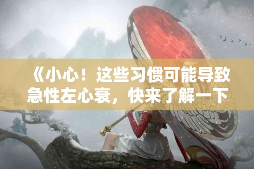 《小心！这些习惯可能导致急性左心衰，快来了解一下》