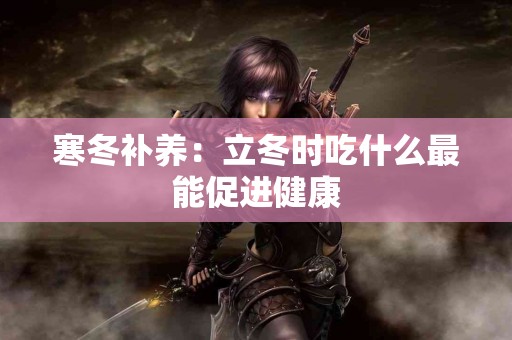 寒冬补养：立冬时吃什么最能促进健康