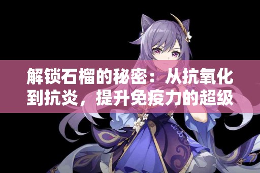 解锁石榴的秘密：从抗氧化到抗炎，提升免疫力的超级食品