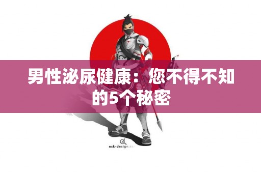 男性泌尿健康:您不得不知的5个秘密 男性泌尿健康:您不得不知的5个秘密
