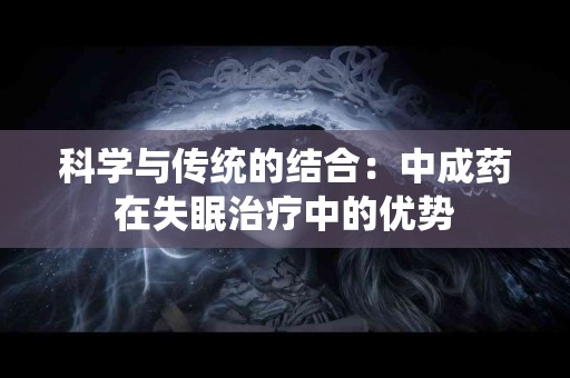 科学与传统的结合:中成药在失眠治疗中的优势 科学与传统的结合:中成药在失眠治疗中的优势