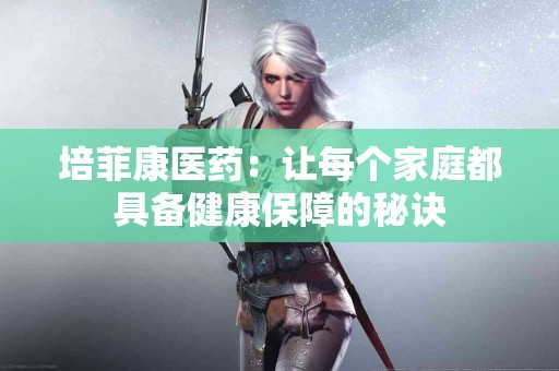 培菲康医药：让每个家庭都具备健康保障的秘诀